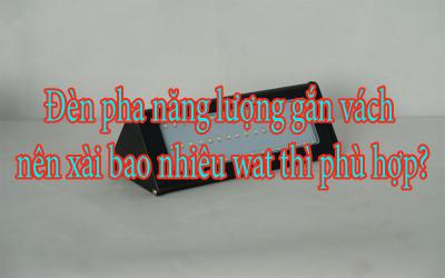 Đèn pha năng lượng gắn vách nên xài bao nhiêu wat thì phù hợp?